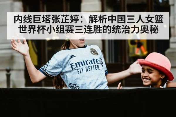 内线巨塔张芷婷:解析中国三人女篮世界杯小组赛三连胜的统治力奥秘