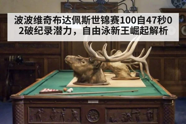 波波维奇布达佩斯世锦赛100自47秒02破纪录潜力，自由泳新王崛起解析