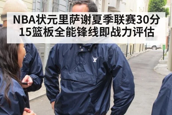 NBA状元里萨谢夏季联赛30分15篮板全能锋线即战力评估