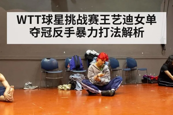 WTT球星挑战赛王艺迪女单夺冠反手暴力打法解析