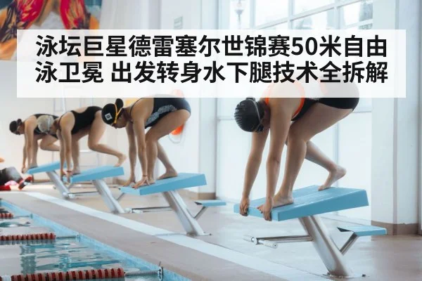 泳坛巨星德雷塞尔世锦赛50米自由泳卫冕 出发转身水下腿技术全拆解