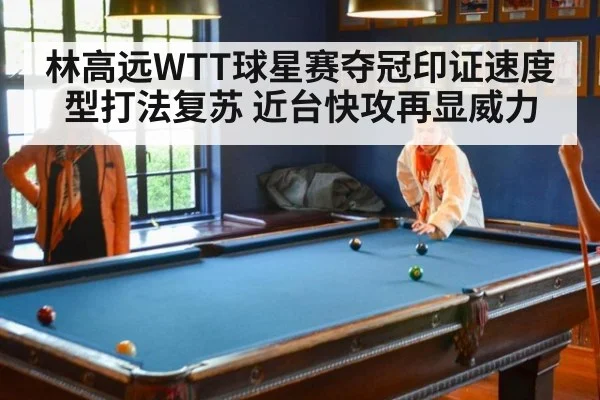 林高远WTT球星赛夺冠印证速度型打法复苏 近台快攻再显威力