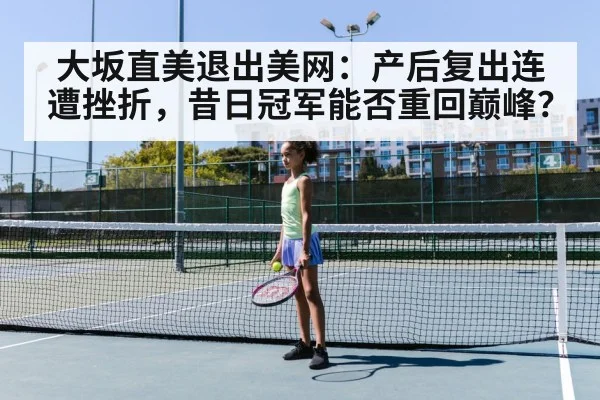 大坂直美退出美网：产后复出连遭挫折，昔日冠军能否重回巅峰？