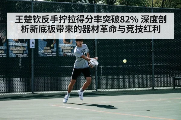 王楚钦反手拧拉得分率突破82% 深度剖析新底板带来的器材革命与竞技红利