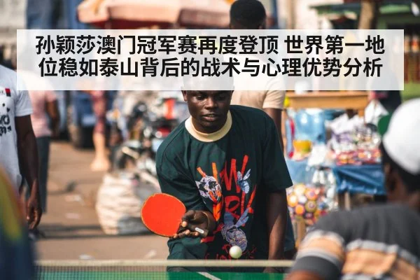 孙颖莎澳门冠军赛再度登顶 世界第一地位稳如泰山背后的战术与心理优势分析