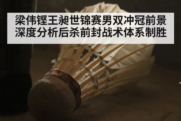 梁伟铿王昶世锦赛男双冲冠前景深度分析后杀前封战术体系制胜
