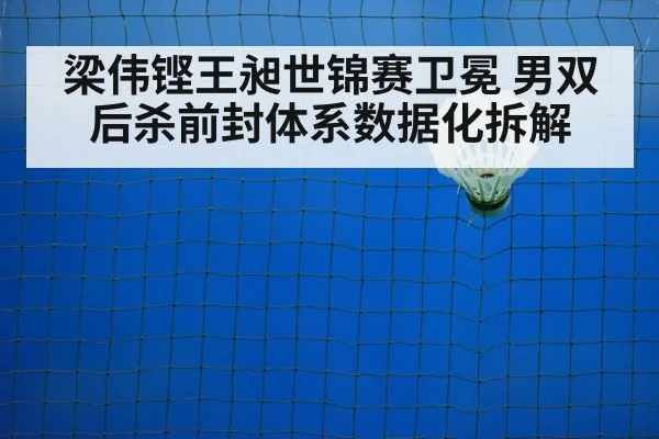 梁伟铿王昶世锦赛卫冕 男双后杀前封体系数据化拆解