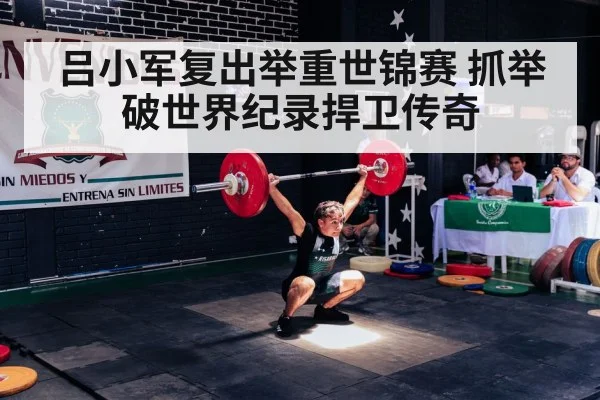 吕小军复出举重世锦赛 抓举破世界纪录捍卫传奇