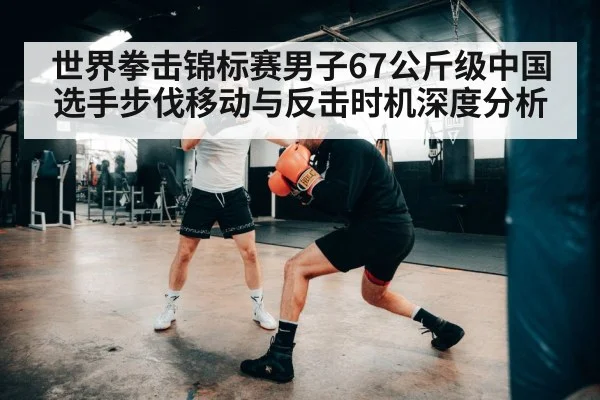 世界拳击锦标赛男子67公斤级中国选手步伐移动与反击时机深度分析