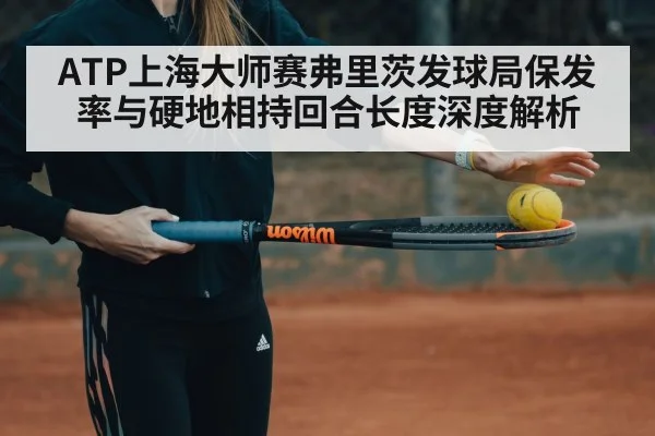ATP上海大师赛弗里茨发球局保发率与硬地相持回合长度深度解析