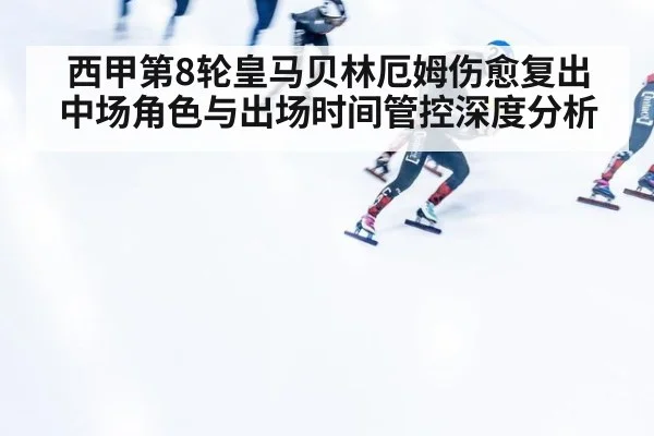 西甲第8轮皇马贝林厄姆伤愈复出 中场角色与出场时间管控深度分析